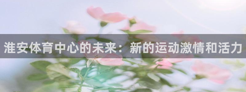 淮安体育中心的未来：新的运动激情和活力